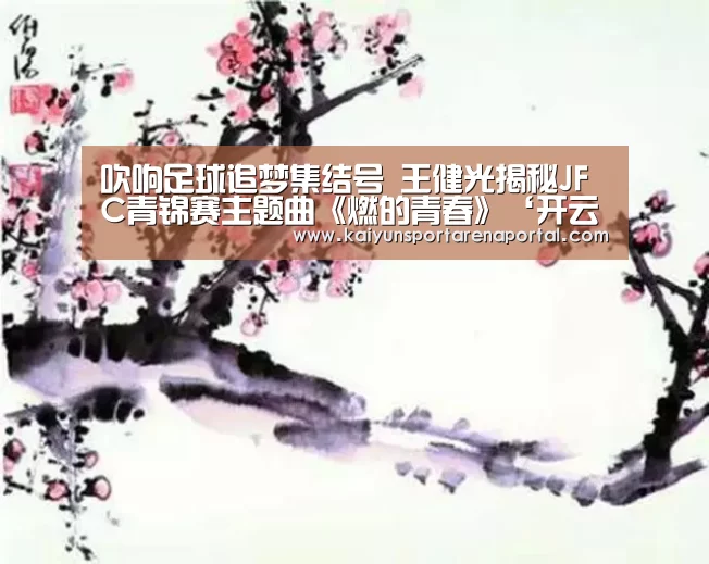 吹响足球追梦集结号 王健光揭秘JFC青锦赛主题曲《燃的青春》‘开云体育下载’(图1) 开云电竞官网