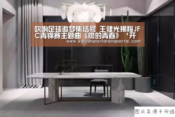 吹响足球追梦集结号 王健光揭秘JFC青锦赛主题曲《燃的青春》‘开云体育下载’(图3) 开云移动端