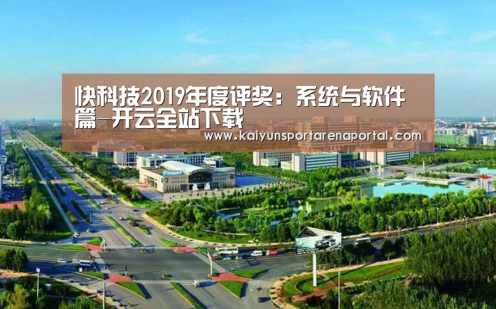 快科技2019年度评奖:系统与软件篇-开云全站下载(图1) 开云全站下载