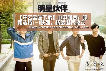 【开云全站下载】中甲联赛:呼和浩特1-1陕西,杨贺世界波立功,桑格尔头球扳平(图2) 开云电竞官网