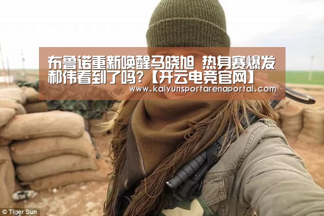 布鲁诺重新唤醒马晓旭 热身赛爆发郝伟看到了吗?【开云电竞官网】(图2) 开云电竞官网