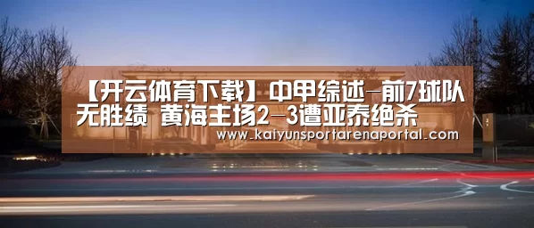 【开云体育下载】中甲综述-前7球队无胜绩 黄海主场2-3遭亚泰绝杀(图2) 开云电竞官网