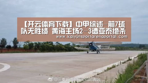 【开云体育下载】中甲综述-前7球队无胜绩 黄海主场2-3遭亚泰绝杀(图3) 开云体育下载