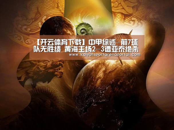 【开云体育下载】中甲综述-前7球队无胜绩 黄海主场2-3遭亚泰绝杀(图4) 开云全站下载