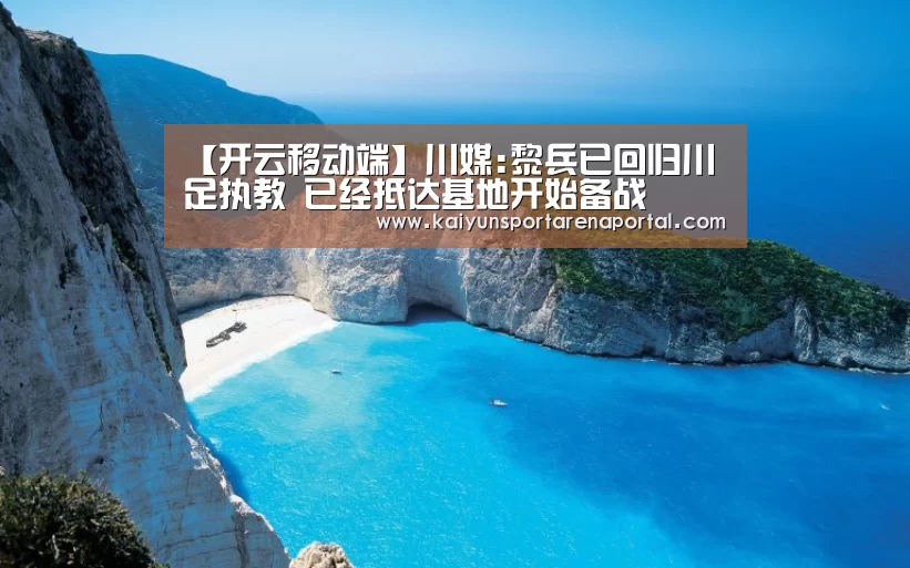 【开云移动端】川媒:黎兵已回归川足执教 已经抵达基地开始备战(图3) 开云电竞官网